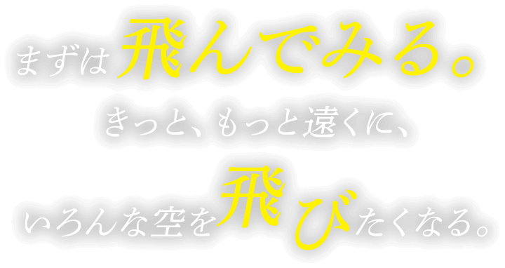 まずは飛んでみる。きっと、もっと遠くに、いろんな空を飛びたくなる。