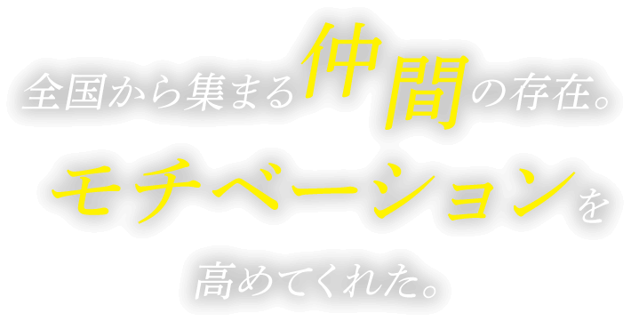 全国から集まる仲間の存在。モチベーションを高めてくれた。