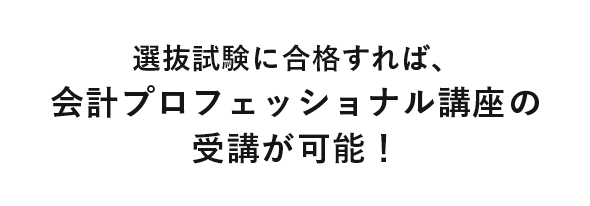 選抜試験に合格すれば、会計プロフェッショナル講座の受講が可能！