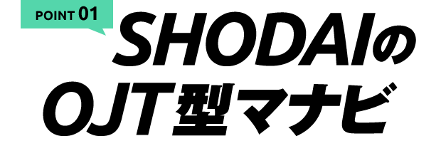 POINT 01 SHODAIのOJT型マナビ