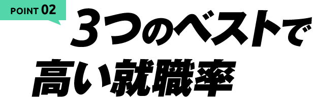 POINT 02 3つのベストで高い就職率