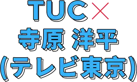 TUC x 寺原 洋平(テレビ東京)