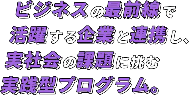 ビジネスの最前線で活躍する企業と連携し、実社会の課題に挑む実践型プログラム。
