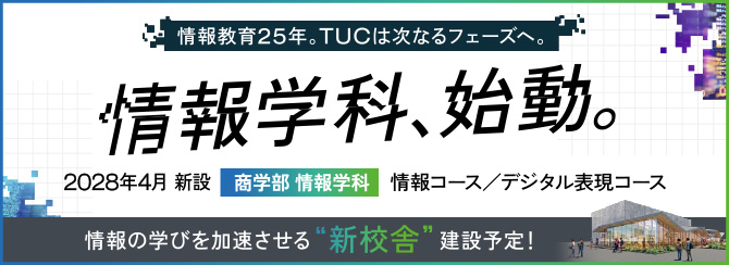 情報教育25年。TUCは次なるフェーズへ。 情報学科、始動。 2028年4月 新設 商学部情報学科 情報コース／デジタル表現コース 情報の学びを加速させる”新校舎”建設予定！