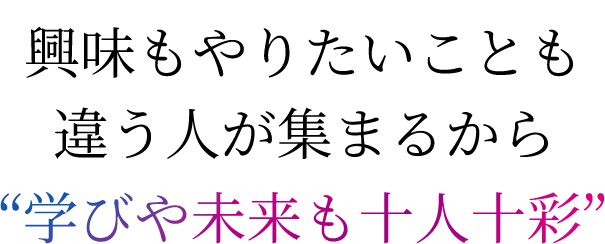 興味もやりたいことも違う人が集まるから“学びや未来も十人十彩”
